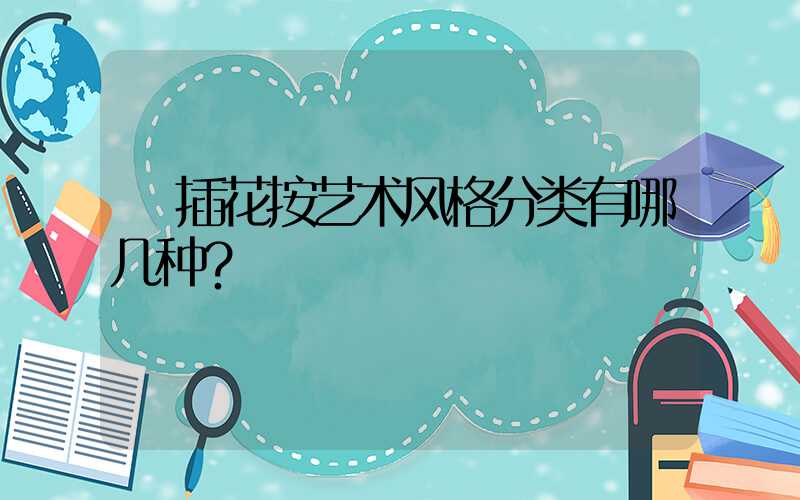 插花按艺术风格分类有哪几种？